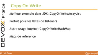 @jpbempel#LockFree @jpbempel#LockFree
Meilleur exemple dans JDK: CopyOnWriteArrayList
Parfait pour les listes de listeners
Autre usage interne: CopyOnWriteHashMap
Maps de référence
Copy On Write
 