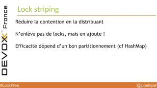 @jpbempel#LockFree @jpbempel#LockFree
Réduire la contention en la distribuant
N’enlève pas de locks, mais en ajoute !
Efficacité dépend d’un bon partitionnement (cf HashMap)
Lock striping
 