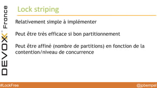 @jpbempel#LockFree @jpbempel#LockFree
Relativement simple à implémenter
Peut être très efficace si bon partitionnement
Peut être affiné (nombre de partitions) en fonction de la
contention/niveau de concurrence
Lock striping
 