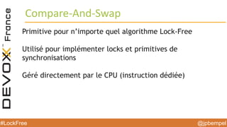 @jpbempel#LockFree @jpbempel#LockFree
Primitive pour n’importe quel algorithme Lock-Free
Utilisé pour implémenter locks et primitives de
synchronisations
Géré directement par le CPU (instruction dédiée)
Compare-And-Swap
 