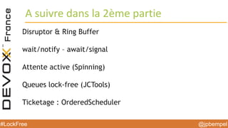 @jpbempel#LockFree @jpbempel#LockFree
Disruptor & Ring Buffer
wait/notify – await/signal
Attente active (Spinning)
Queues lock-free (JCTools)
Ticketage : OrderedScheduler
A suivre dans la 2ème partie
 