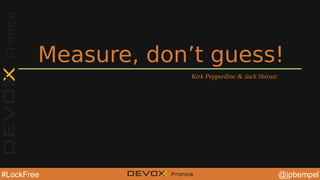 @jpbempel#LockFree @YourTwitterHandle@YourTwitterHandle@jpbempel#LockFree
Measure, don’t guess!
Kirk Pepperdine & Jack Shirazi
 