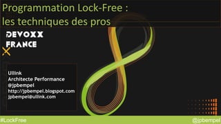 @jpbempel#LockFree @jpbempel#LockFree
Programmation Lock-Free :
les techniques des pros
Ullink
Architecte Performance
@jpbempel
http://jpbempel.blogspot.com
jpbempel@ullink.com
 