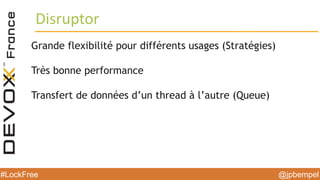 @jpbempel#LockFree @jpbempel#LockFree
Grande flexibilité pour différents usages (Stratégies)
Très bonne performance
Transfert de données d’un thread à l’autre (Queue)
Disruptor
 