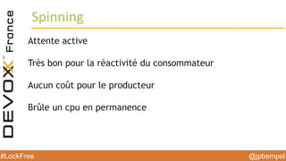@jpbempel#LockFree @jpbempel#LockFree
Attente active
Très bon pour la réactivité du consommateur
Aucun coût pour le producteur
Brûle un cpu en permanence
Spinning
 