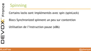 @jpbempel#LockFree @jpbempel#LockFree
Certains locks sont implémentés avec spin (spinLock)
Blocs Synchronized spinnent un peu sur contention
Utilisation de l’instruction pause (x86)
Spinning
 