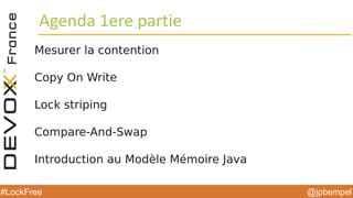 @jpbempel#LockFree
Agenda 1ere partie
Mesurer la contention
Copy On Write
Lock striping
Compare-And-Swap
Introduction au Modèle Mémoire Java
 