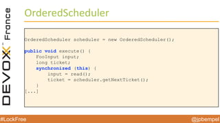 @jpbempel#LockFree @jpbempel#LockFree
OrderedScheduler
OrderedScheduler scheduler = new OrderedScheduler();
public void execute() {
FooInput input;
long ticket;
synchronized (this) {
input = read();
ticket = scheduler.getNextTicket();
}
[...]
 