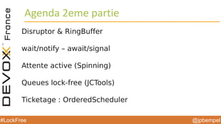 @jpbempel#LockFree
Agenda 2eme partie
Disruptor & RingBuffer
wait/notify – await/signal
Attente active (Spinning)
Queues lock-free (JCTools)
Ticketage : OrderedScheduler
 