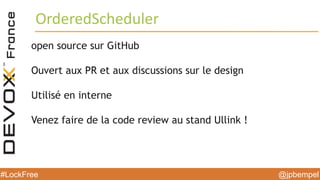 @jpbempel#LockFree @jpbempel#LockFree
open source sur GitHub
Ouvert aux PR et aux discussions sur le design
Utilisé en interne
Venez faire de la code review au stand Ullink !
OrderedScheduler
 
