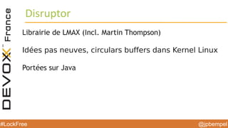 @jpbempel#LockFree @jpbempel#LockFree
Librairie de LMAX (Incl. Martin Thompson)
Idées pas neuves, circulars buffers dans Kernel Linux
Portées sur Java
Disruptor
 