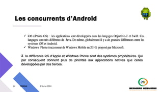 Les concurrents d’Android
14 PM3241 6 février 2024
À la différence IoS d’Apple et Windows Phone sont des systèmes propriétaires. Qui
par conséquent donnent plus de priorités aux applications natives que celles
développées par des tierces.
 