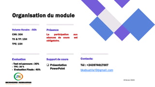 Organisation du module
CMI: 30H
TD & TP: 15H
TPE: 15H
Volume Horaire : 60h
La participation aux
séances de cours est
obligatoire.
Présence
- Test mi-parcours : 30%
- TPE : 30 %
- Evaluation Finale : 40%
Evaluation
 Présentation
PowerPoint
Support de cours
8 février 2024
ADMIN3231
2
Tél : +243974617007
bkabuatila10@gmail.com
Contacts:
 