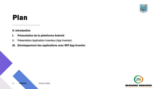 Plan
0. Introduction
I. Présentation de la plateforme Android
II. Présentation Application Inventeur (App Inventor)
III. Développement des applications avec MIT-App Inventor
3 PM3241 6 février 2024
 