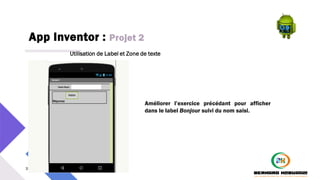 App Inventor : Projet 2
32 PM3241 6 février 2024
Utilisation de Label et Zone de texte
Améliorer l’exercice précédant pour afficher
dans le label Bonjour suivi du nom saisi.
 