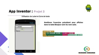 App Inventor : Projet 2
33 PM3241 6 février 2024
Utilisation de Label et Zone de texte
Améliorer l’exercice précédant pour afficher
dans le label Bonjour suivi du nom saisi.
 