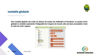 variable globale
51 PM3241 6 février 2024
Une variable globale est créée en dehors de toutes les méthodes et fonctions. La portée d'une
globale la variable représente l’intégralité de l’espace de travail, elle est donc accessible à tout
le code du work- espace.
 