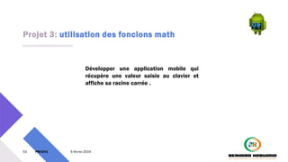 Projet 3: utilisation des foncions math
53 PM3241 6 février 2024
Développer une application mobile qui
récupère une valeur saisie au clavier et
affiche sa racine carrée .
 