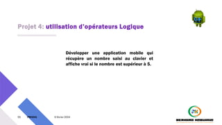 Projet 4: utilisation d’opérateurs Logique
55 PM3241 6 février 2024
Développer une application mobile qui
récupère un nombre saisi au clavier et
affiche vrai si le nombre est supérieur à 5.
 