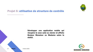 Projet 5: utilisation de structure de contrôle
57 PM3241 6 février 2024
Développer une application mobile qui
récupère le sexe saisi au clavier et affiche
Bonjour Monsieur ou Madame selon le
statut.
 