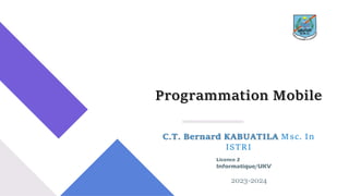 Programmation Mobile
C.T. Bernard KABUATILA Msc. In
ISTRI
Licence 2
Informatique/UKV
2023-2024
 