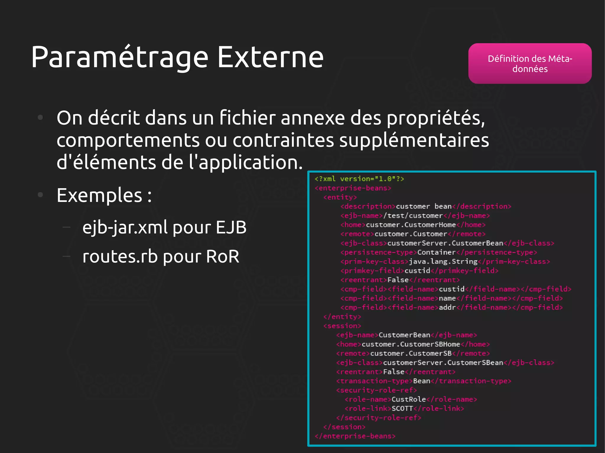 Paramétrage Externe
●

●

Définition des Métadonnées

On décrit dans un fichier annexe des propriétés,
comportements ou contraintes supplémentaires
d'éléments de l'application.
Exemples :
–

ejb-jar.xml pour EJB

–

routes.rb pour RoR

 