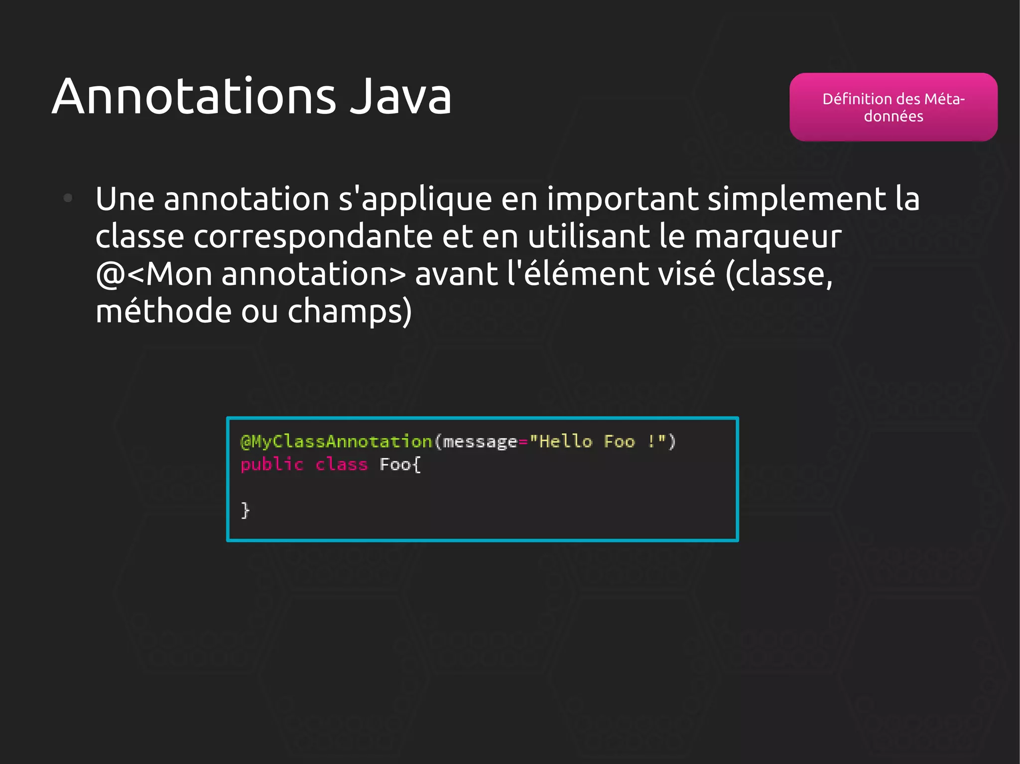 Annotations Java
●

Définition des Métadonnées

Une annotation s'applique en important simplement la
classe correspondante et en utilisant le marqueur
@<Mon annotation> avant l'élément visé (classe,
méthode ou champs)

 