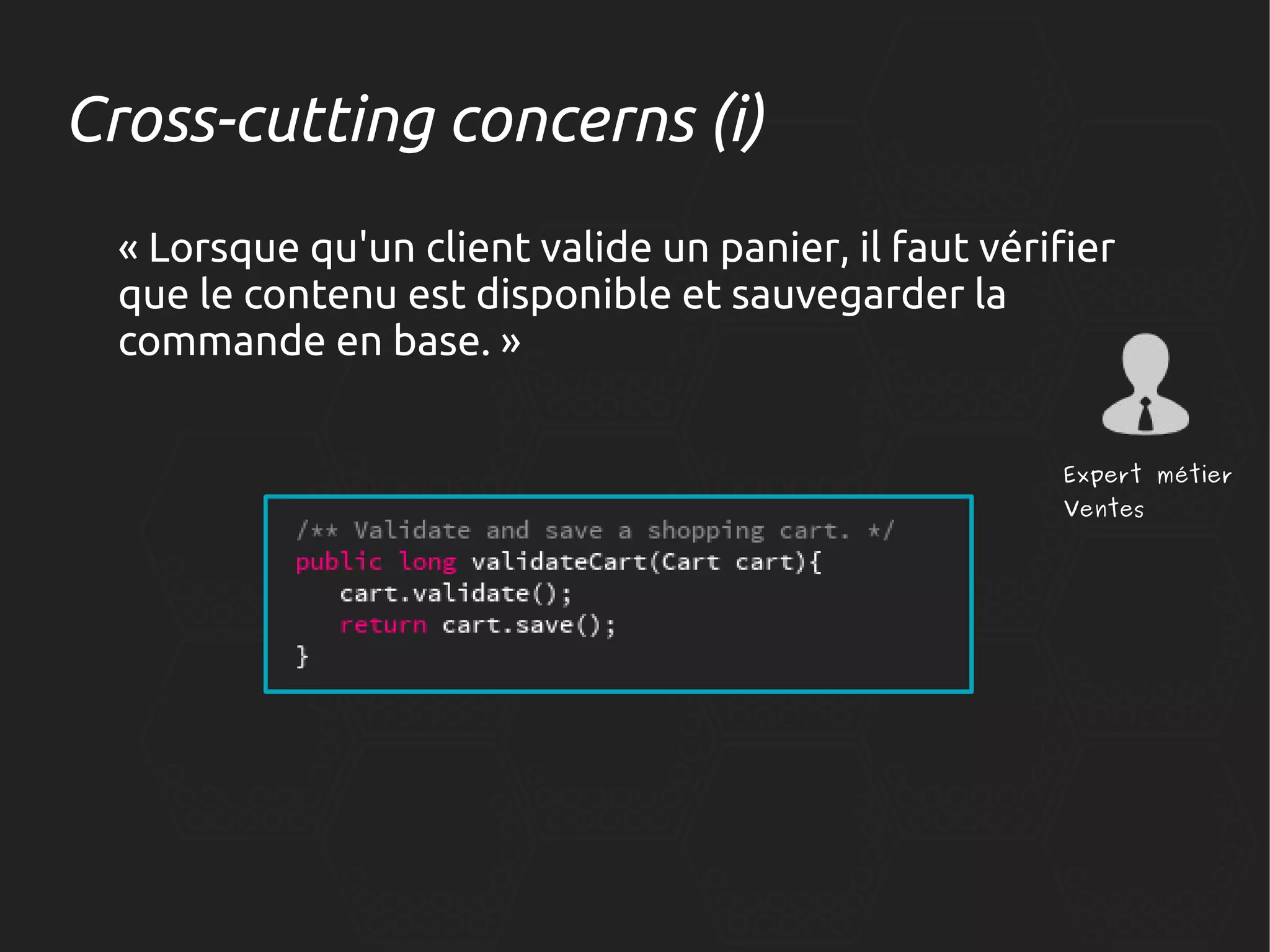 Cross-cutting concerns (i)
« Lorsque qu'un client valide un panier, il faut vérifier
que le contenu est disponible et sauvegarder la
commande en base. »
Expert métier
Ventes

 