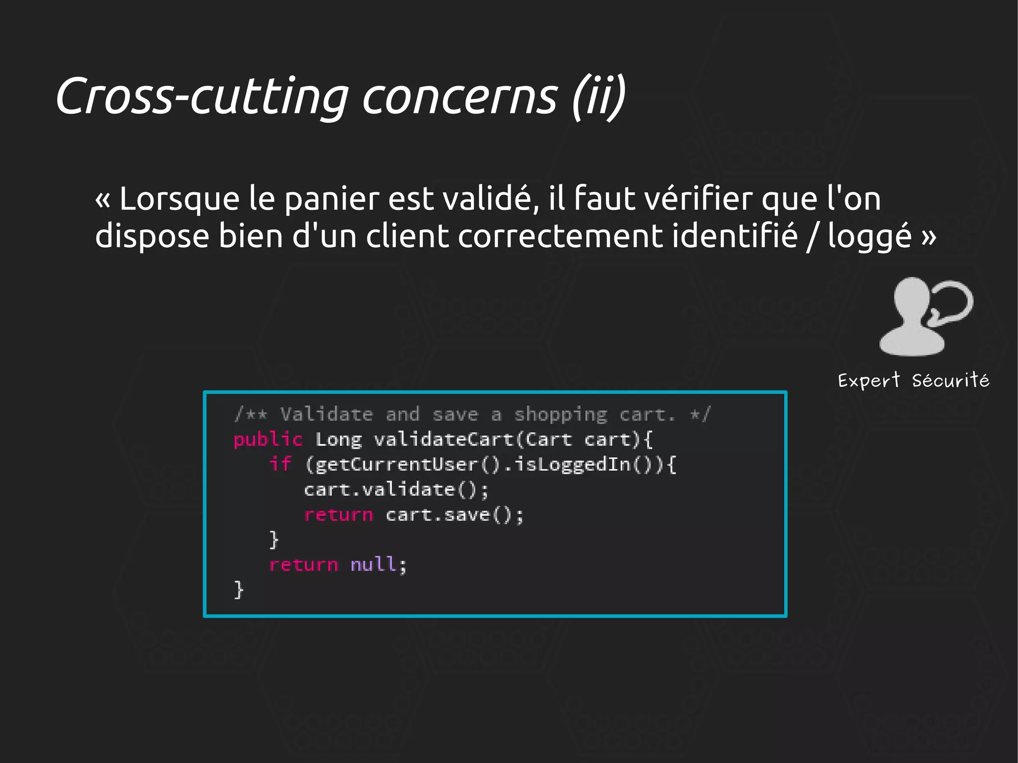 Cross-cutting concerns (ii)
« Lorsque le panier est validé, il faut vérifier que l'on
dispose bien d'un client correctement identifié / loggé »

Expert Sécurité

 