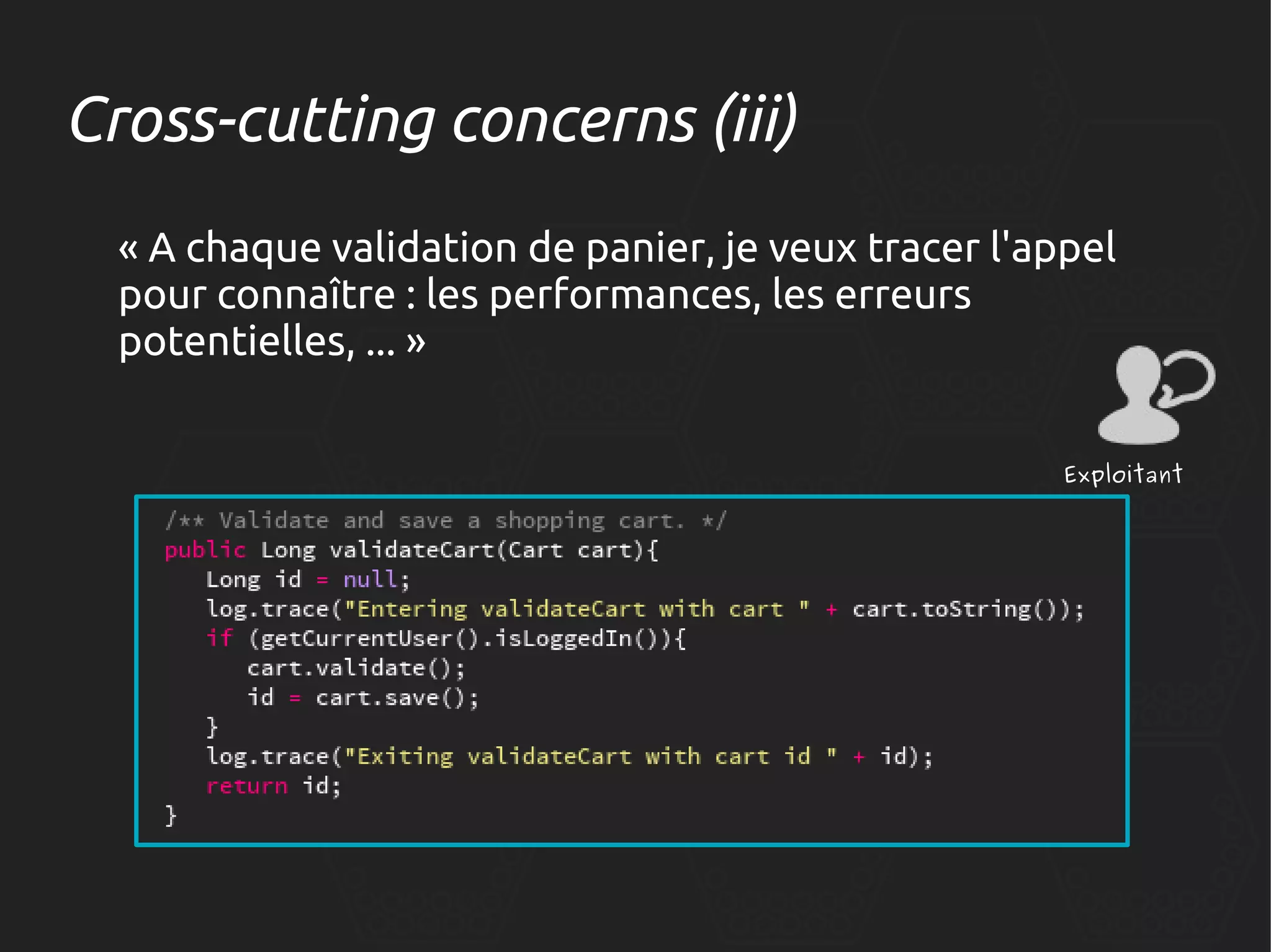 Cross-cutting concerns (iii)
« A chaque validation de panier, je veux tracer l'appel
pour connaître : les performances, les erreurs
potentielles, ... »
Exploitant

 