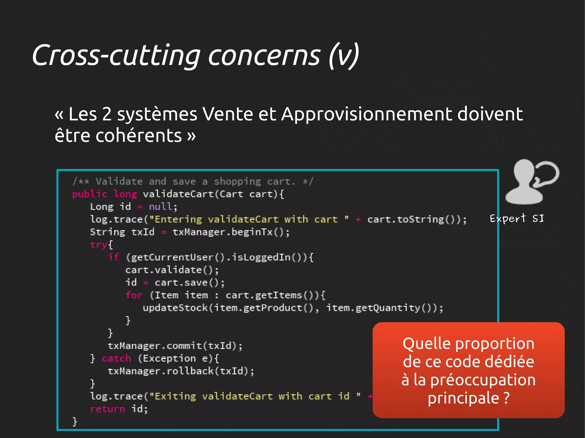 Cross-cutting concerns (v)
« Les 2 systèmes Vente et Approvisionnement doivent
être cohérents »

Expert SI

Quelle proportion
de ce code dédiée
à la préoccupation
principale ?

 