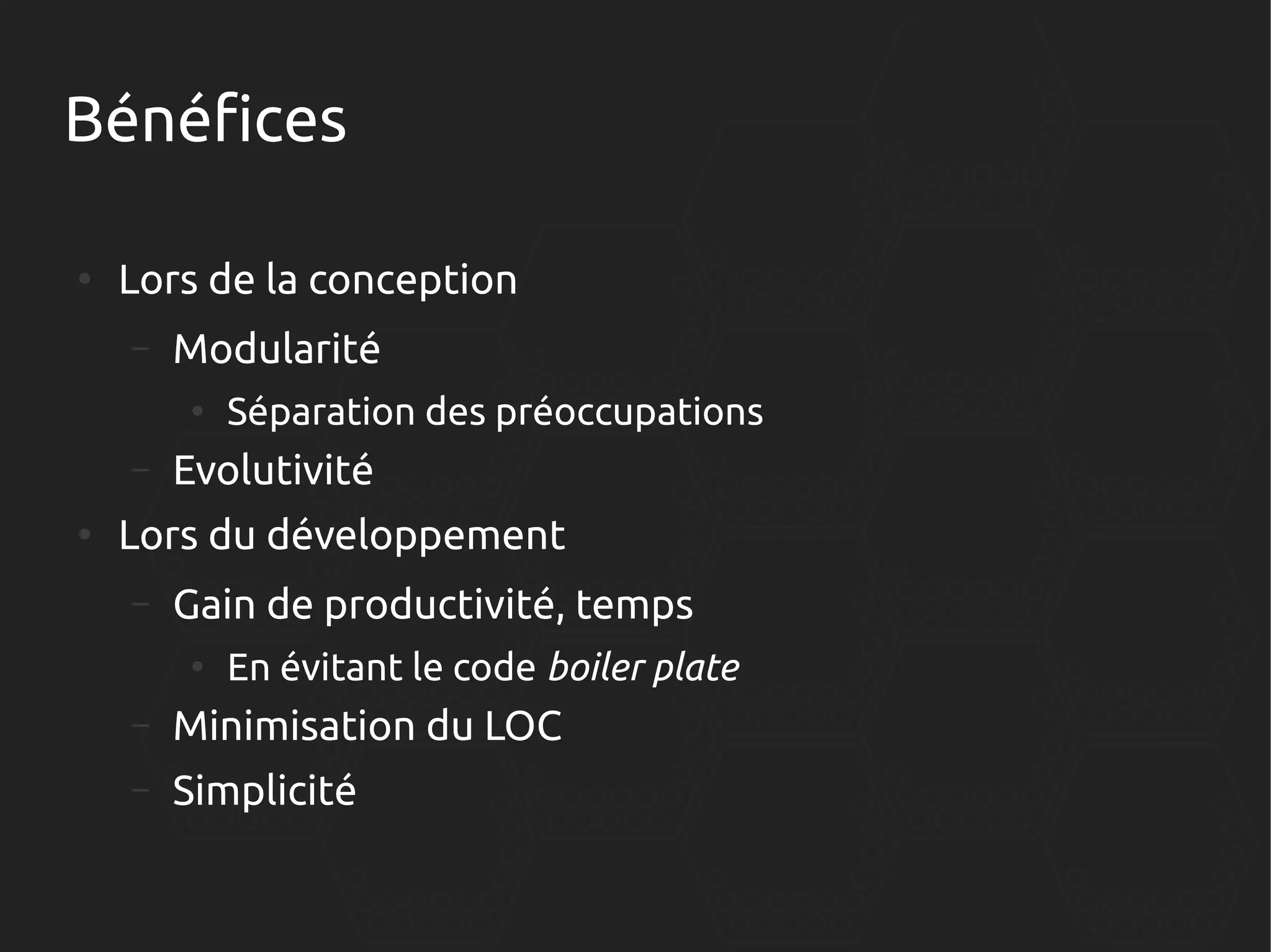Bénéfices
●

Lors de la conception
–

Modularité
●

–
●

Séparation des préoccupations

Evolutivité

Lors du développement
–

Gain de productivité, temps
●

En évitant le code boiler plate

–

Minimisation du LOC

–

Simplicité

 