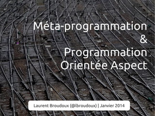 Méta-programmation
&
Programmation
Orientée Aspect

Laurent Broudoux (@lbroudoux) | Janvier 2014

 