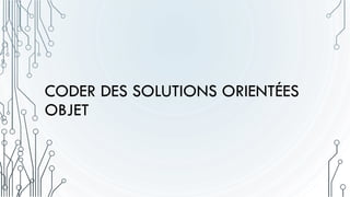 CODER DES SOLUTIONS ORIENTÉES
OBJET
 