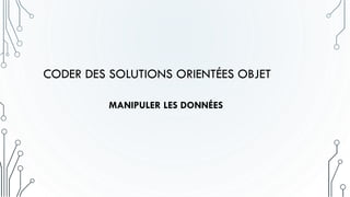 CODER DES SOLUTIONS ORIENTÉES OBJET
MANIPULER LES DONNÉES
 
