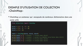 EXEMPLE D’UTILISATION DE COLLECTION
-ChainMap-
• ChainMap un conteneur qui encapsule de nombreux dictionnaires dans une
seule unité.
 