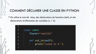 COMMENT DÉCLARER UNE CLASSE EN PYTHON
• On utilise le mot-clé class, des déclarations de fonctions (def), et des
déclarations d’affectation de variables (x = 3).
 