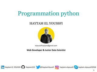 1
Programmation python
HAYTAM EL YOUSSFI
elyoussfihaytam@gmail.com
Web Developer & Junior Data Scientist
Haytam EL YOUSSFI Haytam222 @HaytamYoussfi haytam.elyoussfi haytam.elyoussfi2018
 