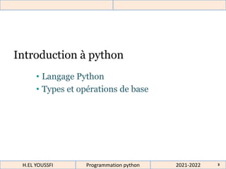 Introduction à python
• Langage Python
• Types et opérations de base
2021-2022
H.EL YOUSSFI Programmation python 3
 