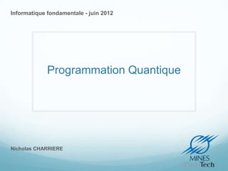 Informatique fondamentale - juin 2012




             Programmation Quantique




Nicholas CHARRIERE
 