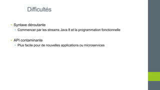• Syntaxe déroutante
• Commencer par les streams Java 8 et la programmation fonctionnelle
• API contaminante
• Plus facile pour de nouvelles applications ou microservices
Difficultés
 