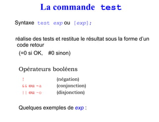 La commande test
Syntaxe test exp ou [exp];
réalise des tests et restitue le résultat sous la forme d’un
code retour
(=0 s...