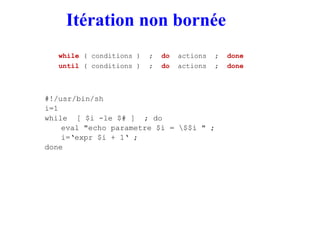 Itération non bornée
while ( conditions ) ; do actions ; done
until ( conditions ) ; do actions ; done
#!/usr/bin/sh
i=1
w...