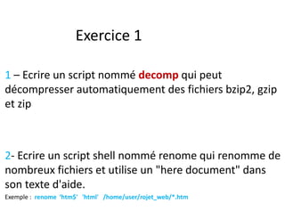 Exercice 1
1 – Ecrire un script nommé decomp qui peut
décompresser automatiquement des fichiers bzip2, gzip
et zip
2- Ecri...
