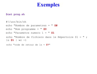 Exemples
$cat prog.sh
#!/usr/bin/sh
echo "Nombre de parametres = " $#
echo “Nom programme = " $0
echo "Parametre numero 1 ...