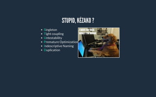 STUPID, KÉZAKO ?
Singleton
Tight coupling
Untestability
Premature Optimization
Indescriptive Naming
Duplication
 