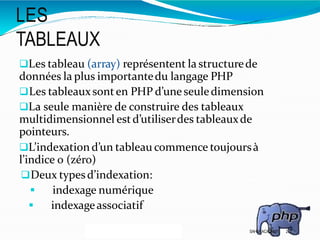 LES
TABLEAUX
29
Les tableau (array) représentent la structurede
données la plus importantedu langage PHP
Les tableauxsonten PHP d’uneseuledimension
La seule manière de construire des tableaux
multidimensionnel estd’utiliserdes tableauxde
pointeurs.
L’indexation d’un tableau commence toujoursà
l’indice 0 (zéro)
Deux typesd’indexation:
 indexage numérique
 indexageassociatif
SAHMI ACADEMY
 