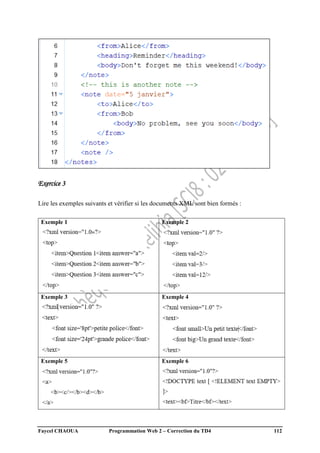Faycel CHAOUA Programmation Web 2 – Correction du TD4 112
Exercice 3
Lire les exemples suivants et vérifier si les documents XML sont bien formés :
Exemple 1 Exemple 2
Exemple 3 Exemple 4
Exemple 5 Exemple 6
 