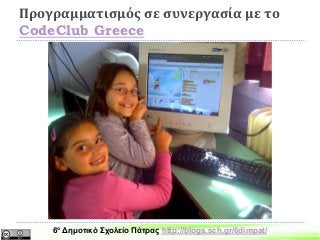 Προγραμματισμός σε συνεργασία με το
CodeClub Greece
6ο Δημοτικό Σχολείο Πάτρας http://blogs.sch.gr/6dimpat/
 