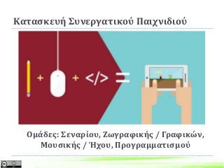 Κατασκευή Συνεργατικού Παιχνιδιού
Ομάδες: Σεναρίου, Ζωγραφικής / Γραφικών,
Μουσικής / Ήχου, Προγραμματισμού
 